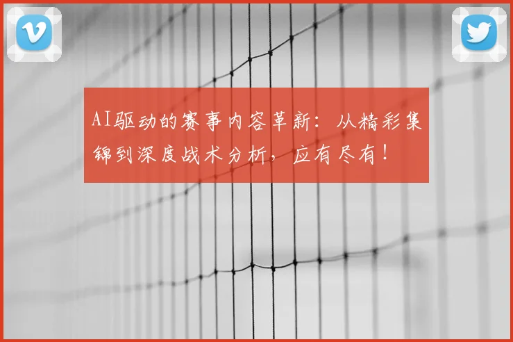 AI驱动的赛事内容革新：从精彩集锦到深度战术分析，应有尽有！
