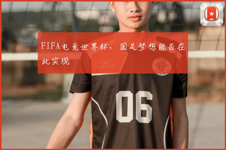 FIFA电竞世界杯，国足梦想能否在此实现