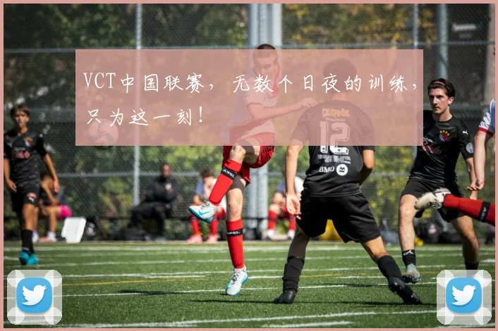 VCT中国联赛，无数个日夜的训练，只为这一刻！