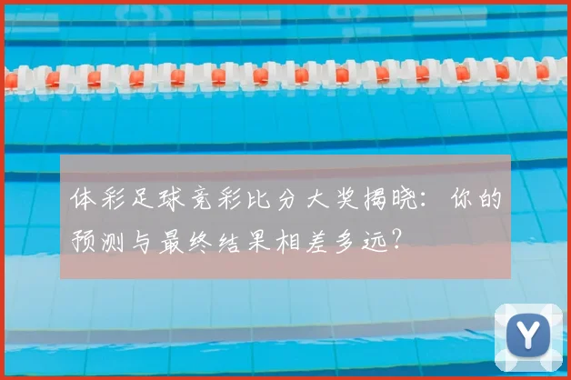 体彩足球竞彩比分大奖揭晓：你的预测与最终结果相差多远？