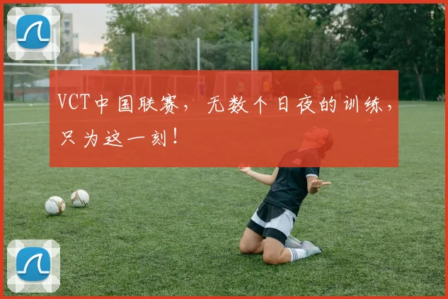 VCT中国联赛，无数个日夜的训练，只为这一刻！