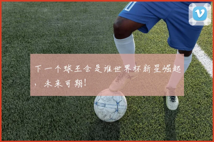 下一个球王会是谁世界杯新星崛起，未来可期！