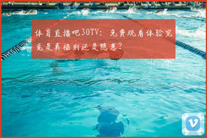 体育直播吧30TV：免费观看体验究竟是真福利还是隐患？