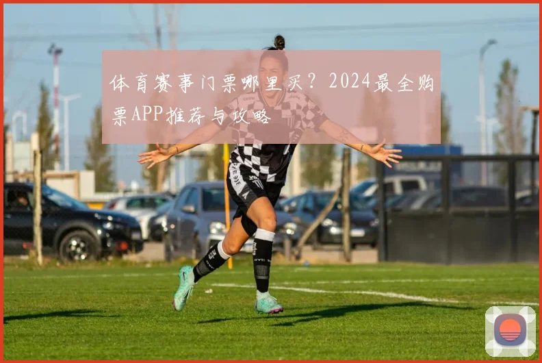 体育赛事门票哪里买?2024最全购票APP推荐与攻略