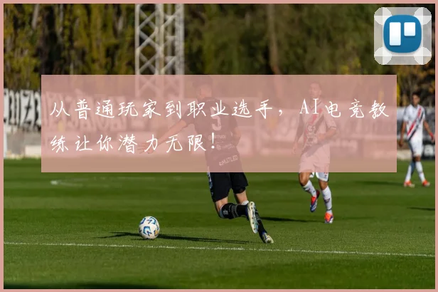 从普通玩家到职业选手，AI电竞教练让你潜力无限！
