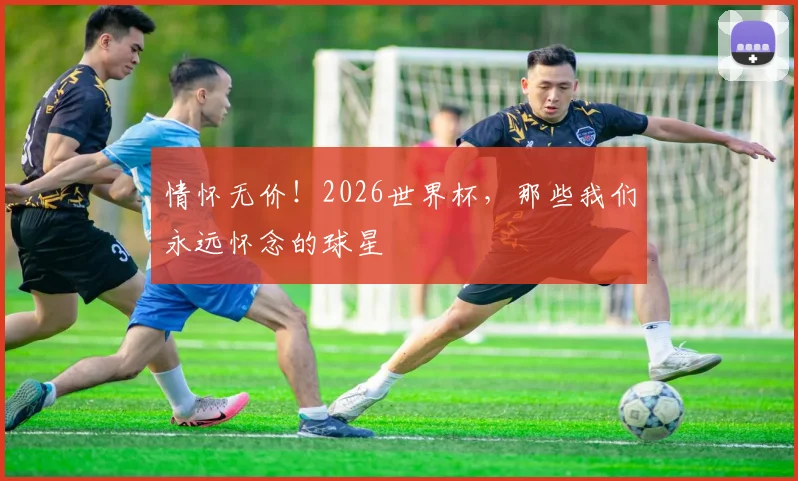 情怀无价！2026世界杯，那些我们永远怀念的球星
