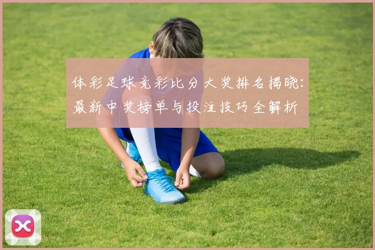 体彩足球竞彩比分大奖排名揭晓：最新中奖榜单与投注技巧全解析