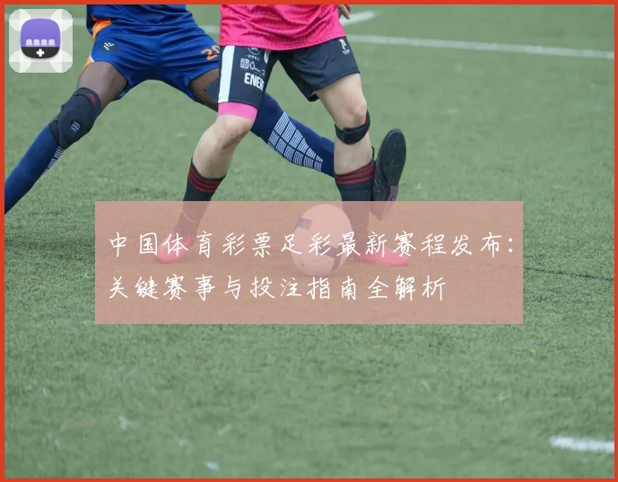 中国体育彩票足彩最新赛程发布:关键赛事与投注指南全解析
