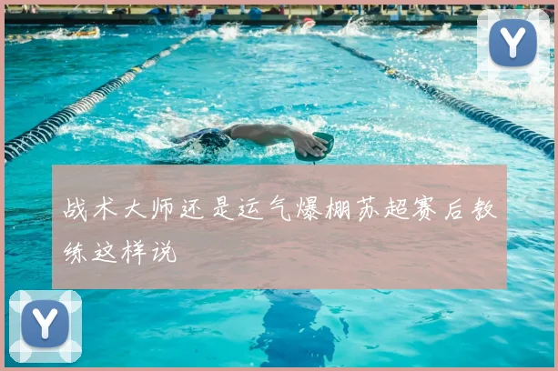战术大师还是运气爆棚苏超赛后教练这样说