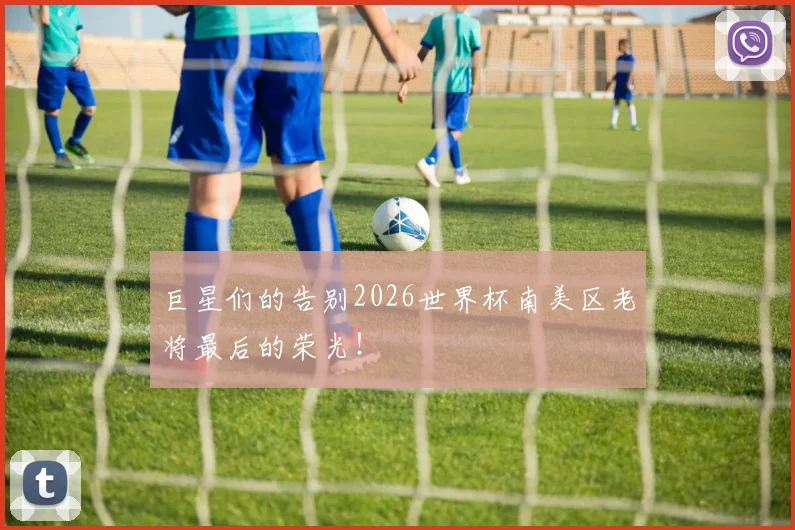 巨星们的告别2026世界杯南美区老将最后的荣光！