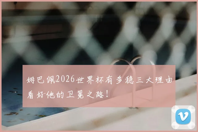 姆巴佩2026世界杯有多稳三大理由看好他的卫冕之路！