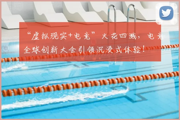 “虚拟现实+电竞”火花四溅，电竞全球创新大会引领沉浸式体验！