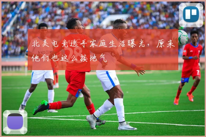 北美电竞选手家庭生活曝光，原来他们也这么接地气