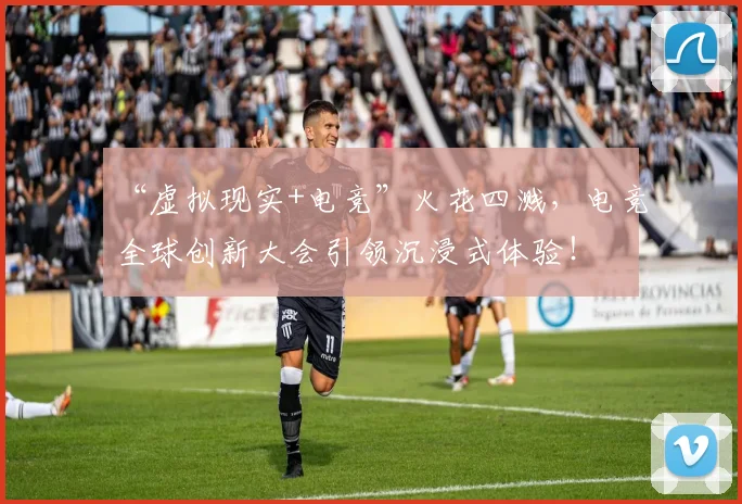 “虚拟现实+电竞”火花四溅，电竞全球创新大会引领沉浸式体验！