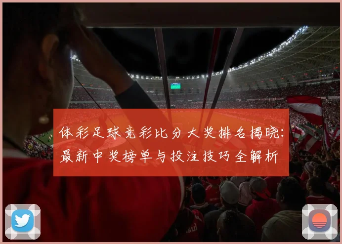 体彩足球竞彩比分大奖排名揭晓：最新中奖榜单与投注技巧全解析