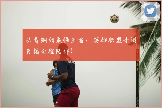 从青铜到最强王者，英雄联盟手游直播全程陪伴！