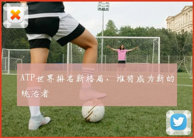ATP世界排名新格局，谁将成为新的统治者