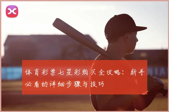体育彩票七星彩购买全攻略：新手必看的详细步骤与技巧
