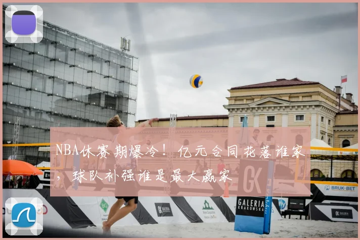 NBA休赛期爆冷！亿元合同花落谁家，球队补强谁是最大赢家