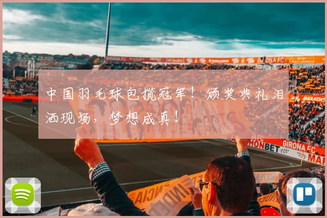 中国羽毛球包揽冠军！颁奖典礼泪洒现场，梦想成真！