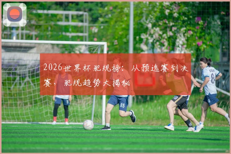 2026世界杯犯规榜：从预选赛到决赛，犯规趋势大揭秘