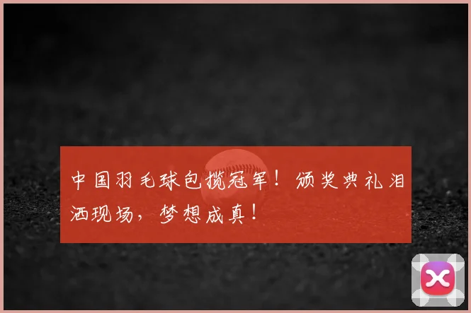中国羽毛球包揽冠军！颁奖典礼泪洒现场，梦想成真！