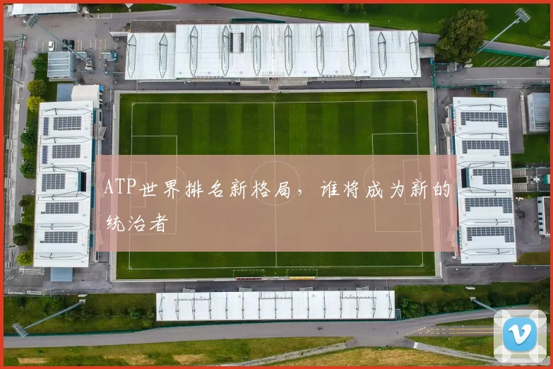 ATP世界排名新格局，谁将成为新的统治者