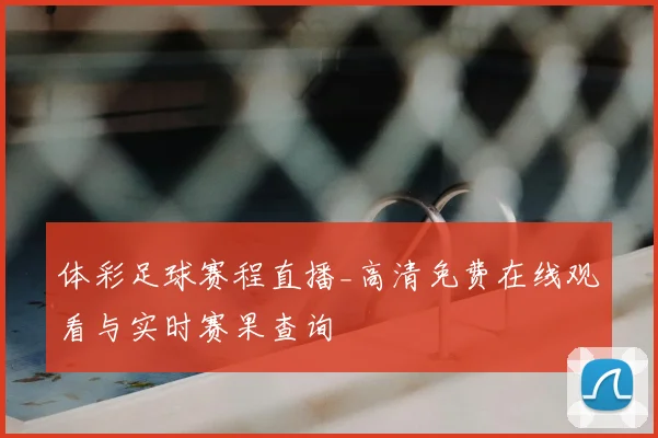体彩足球赛程直播_高清免费在线观看与实时赛果查询