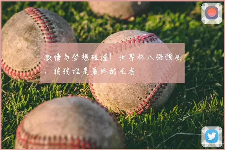 激情与梦想碰撞！世界杯八强预测，猜猜谁是最终的王者