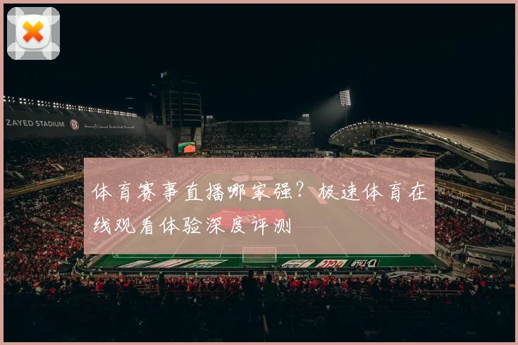 体育赛事直播哪家强？极速体育在线观看体验深度评测