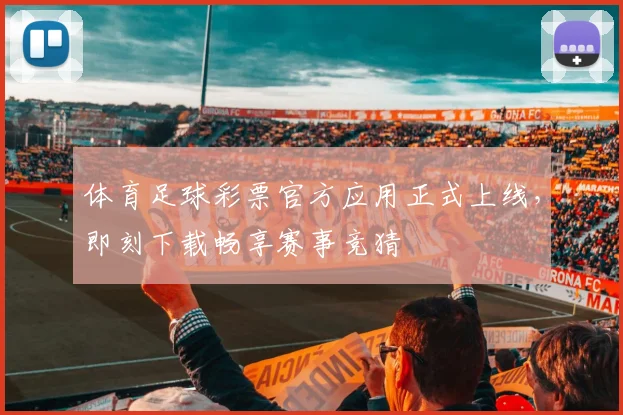 体育足球彩票官方应用正式上线，即刻下载畅享赛事竞猜