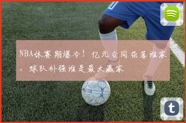 NBA休赛期爆冷！亿元合同花落谁家，球队补强谁是最大赢家