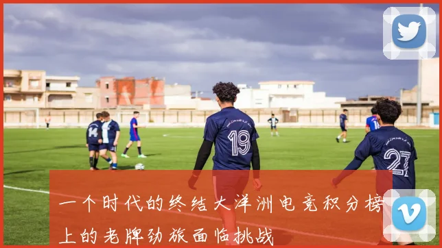 一个时代的终结大洋洲电竞积分榜上的老牌劲旅面临挑战