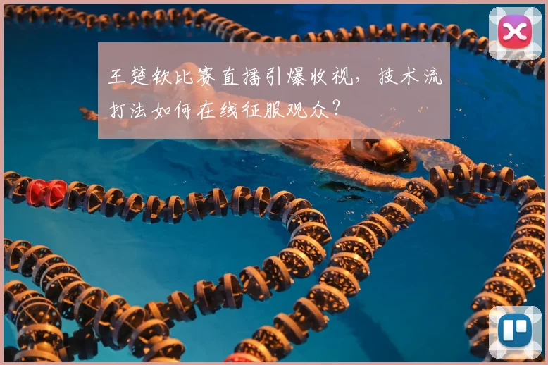 王楚钦比赛直播引爆收视,技术流打法如何在线征服观众?