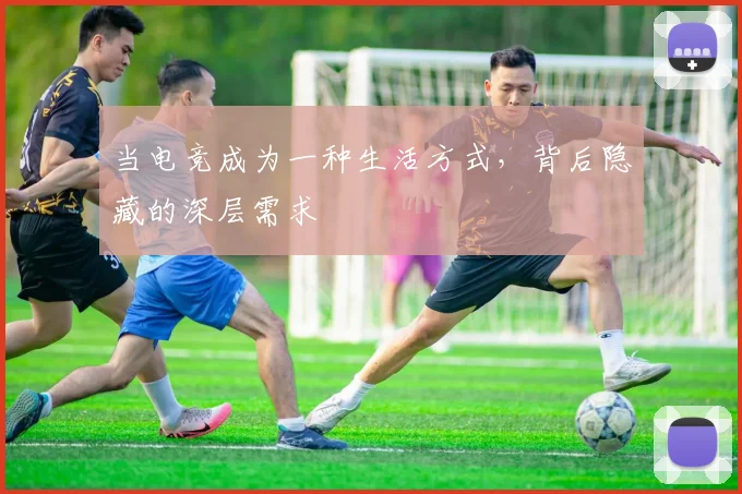 当电竞成为一种生活方式，背后隐藏的深层需求