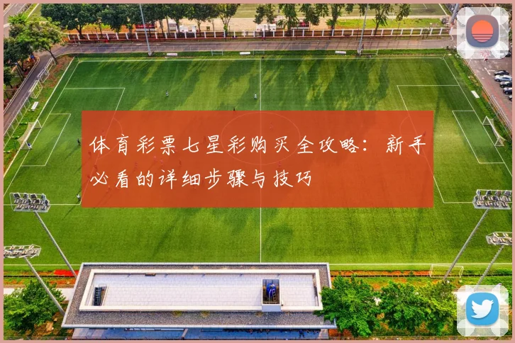 体育彩票七星彩购买全攻略：新手必看的详细步骤与技巧