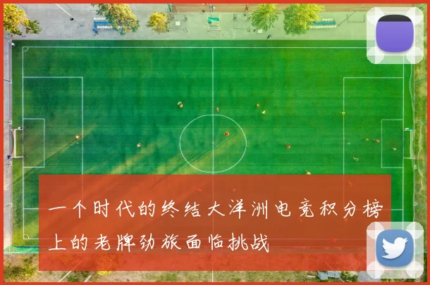 一个时代的终结大洋洲电竞积分榜上的老牌劲旅面临挑战